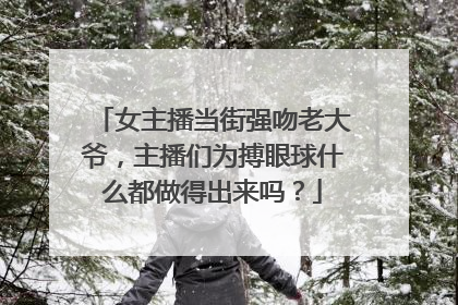 女主播当街强吻老大爷，主播们为搏眼球什么都做得出来吗？