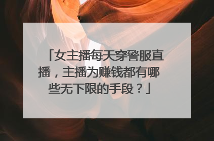 女主播每天穿警服直播,主播为赚钱都有哪些无下限的手段?