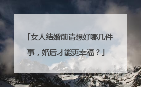 女人结婚前请想好哪几件事,婚后才能更幸福?