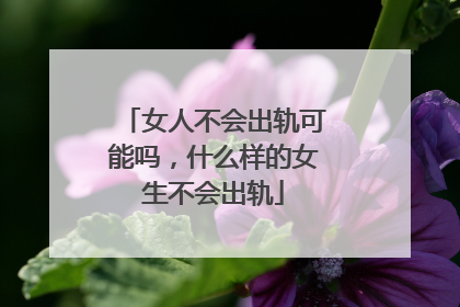 女人不会出轨可能吗,什么样的女生不会出轨