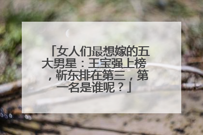 女人们最想嫁的五大男星：王宝强上榜，靳东排在第三，第一名是谁呢？
