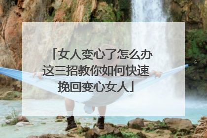 女人变心了怎么办这三招教你如何快速挽回变心女人