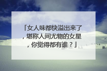 女人味都快溢出来了,堪称人间尤物的女星,你觉得都有谁?