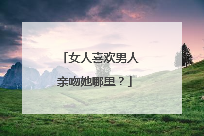 女人喜欢男人亲吻她哪里?