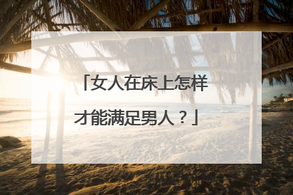 女人在床上怎样才能满足男人？