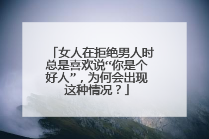 女人在拒绝男人时总是喜欢说“你是个好人”，为何会出现这种情况？
