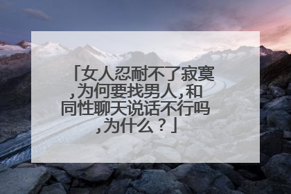 女人忍耐不了寂寞,为何要找男人,和同性聊天说话不行吗,为什么？