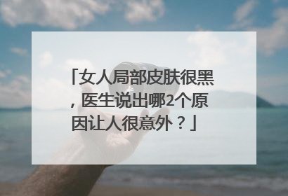 女人局部皮肤很黑，医生说出哪2个原因让人很意外？