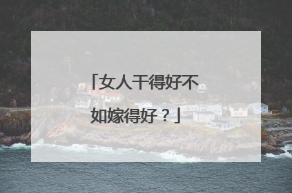 女人干得好不如嫁得好？