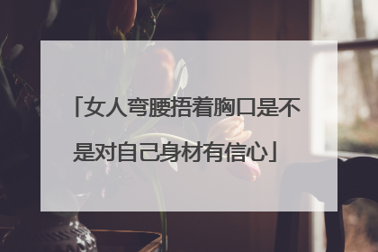 女人弯腰捂着胸口是不是对自己身材有信心