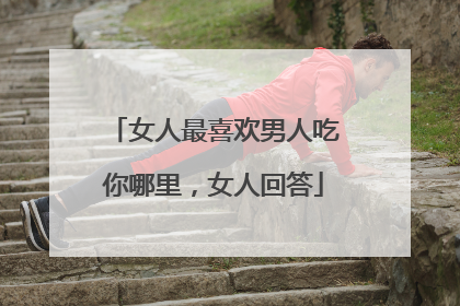 女人最喜欢男人吃你哪里,女人回答