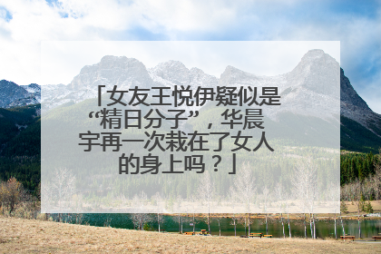 女友王悦伊疑似是“精日分子”,华晨宇再一次栽在了女人的身上吗?