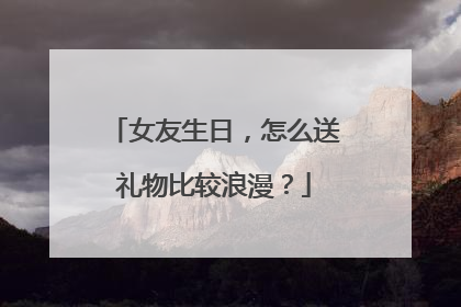 女友生日，怎么送礼物比较浪漫？