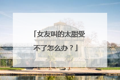 女友叫的太甜受不了怎么办？