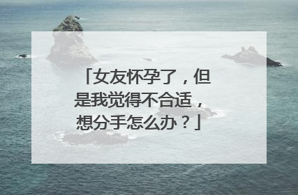 女友怀孕了，但是我觉得不合适，想分手怎么办？