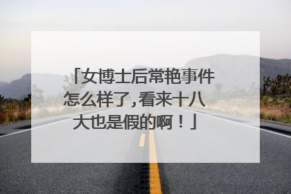 女博士后常艳事件怎么样了,看来十八大也是假的啊!
