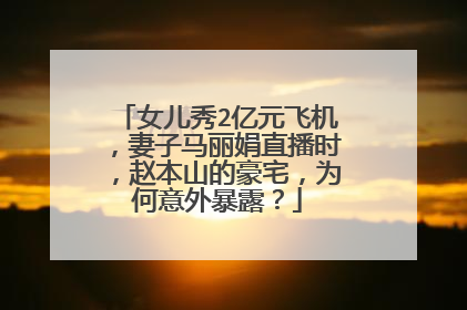 女儿秀2亿元飞机，妻子马丽娟直播时，赵本山的豪宅，为何意外暴露？