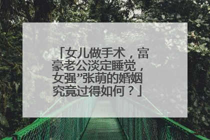 女儿做手术，富豪老公淡定睡觉，女强”张萌的婚姻究竟过得如何？