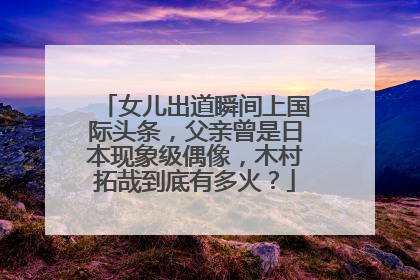 女儿出道瞬间上国际头条,父亲曾是日本现象级偶像,木村拓哉到底有多火?
