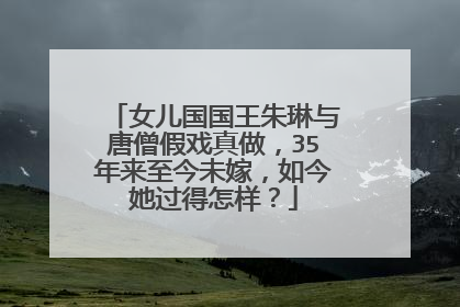女儿国国王朱琳与唐僧假戏真做,35年来至今未嫁,如今她过得怎样?