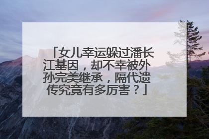 女儿幸运躲过潘长江基因，却不幸被外孙完美继承，隔代遗传究竟有多厉害？