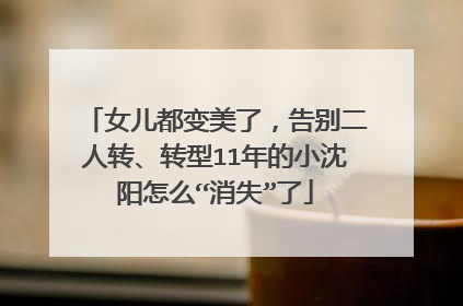 女儿都变美了,告别二人转、转型11年的小沈阳怎么“消失”了