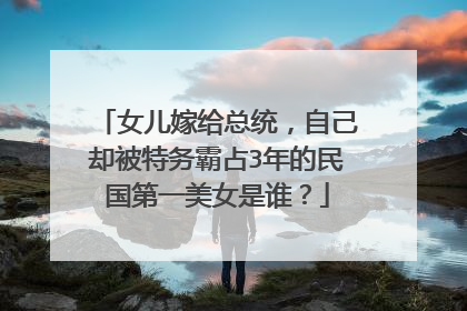 女儿嫁给总统，自己却被特务霸占3年的民国第一美女是谁？