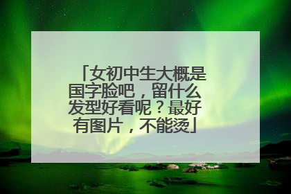 女初中生大概是国字脸吧，留什么发型好看呢？最好有图片，不能烫