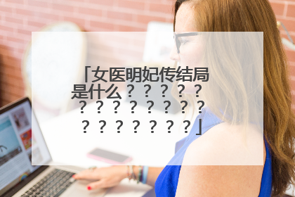 女医明妃传结局是什么？？？？？？？？？？？？？？？？？？？？