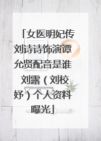 女医明妃传刘诗诗饰演谭允贤配音是谁 刘露（刘校妤）个人资料曝光