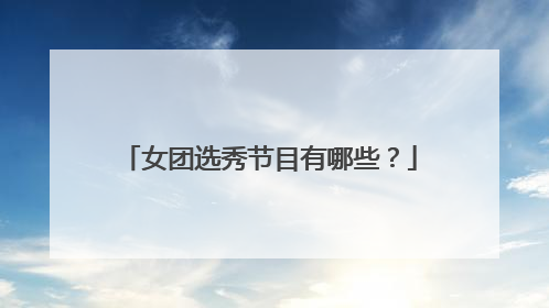 女团选秀节目有哪些？