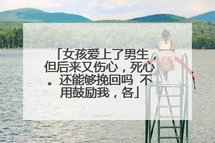 女孩爱上了男生,但后来又伤心,死心。还能够挽回吗 不用鼓励我,各