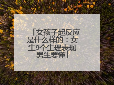 女孩子起反应是什么样的:女生9个生理表现男生要懂