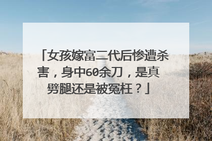 女孩嫁富二代后惨遭杀害，身中60余刀，是真劈腿还是被冤枉？