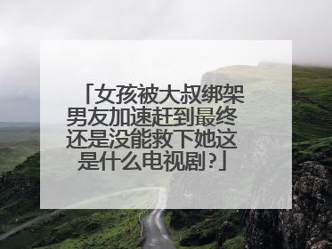 女孩被大叔绑架男友加速赶到最终还是没能救下她这是什么电视剧?