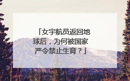 女宇航员返回地球后，为何被国家严令禁止生育？