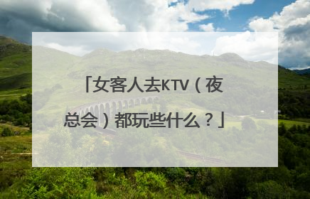 女客人去KTV（夜总会）都玩些什么？