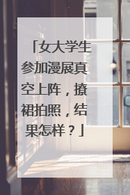 女大学生参加漫展真空上阵,撩裙拍照,结果怎样?