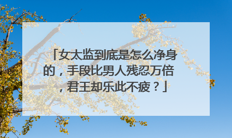 女太监到底是怎么净身的，手段比男人残忍万倍，君王却乐此不疲？