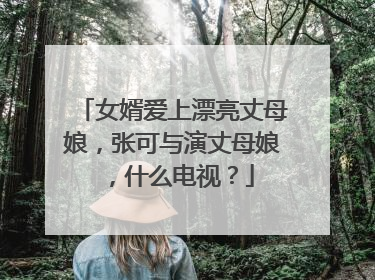 女婿爱上漂亮丈母娘，张可与演丈母娘，什么电视？