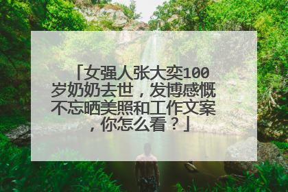 女强人张大奕100岁奶奶去世,发博感慨不忘晒美照和工作文案,你怎么看?
