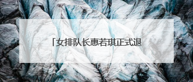 女排队长惠若琪正式退役!肩上7颗钉子,曾靠电击逃过了鬼门关吗?