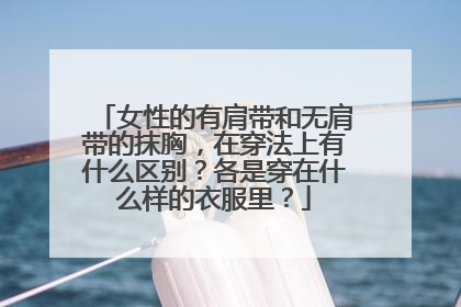 女性的有肩带和无肩带的抹胸，在穿法上有什么区别？各是穿在什么样的衣服里？
