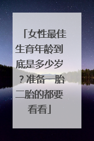 女性最佳生育年龄到底是多少岁?准备一胎二胎的都要看看