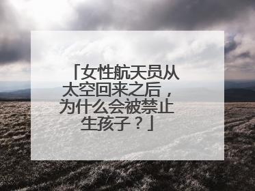 女性航天员从太空回来之后,为什么会被禁止生孩子?