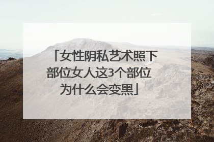 女性阴私艺术照下部位女人这3个部位为什么会变黑