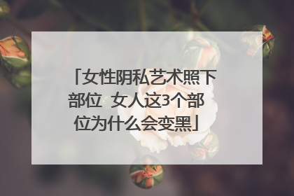 女性阴私艺术照下部位 女人这3个部位为什么会变黑