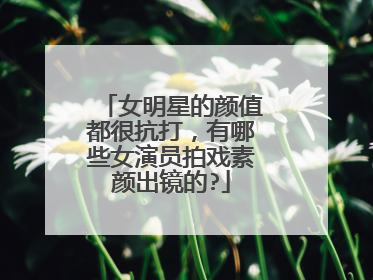 女明星的颜值都很抗打，有哪些女演员拍戏素颜出镜的?