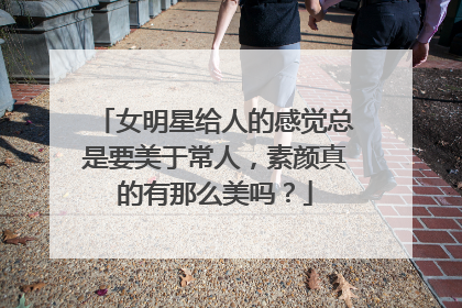 女明星给人的感觉总是要美于常人,素颜真的有那么美吗?