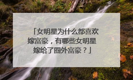 女明星为什么都喜欢嫁富豪,有哪些女明星嫁给了圈外富豪?